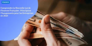 Comprendre la Nouvelle Loi de Finances Française : Principaux Changements pour les Entreprises en 2025